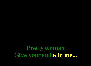 Pretty woman
Give your smile to me...