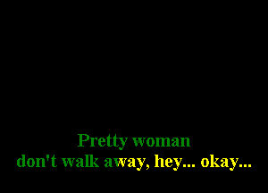 Pretty woman
don't walk away, hey... okay...