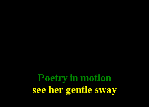 Poetry in motion
see her gentle sway
