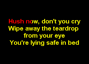 Hush now, don't you cry
Wipe away the teardrop

from your eye
You're lying safe in bed