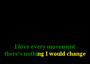 I love every movement
there's nothing I would change