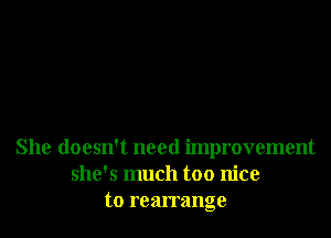 She doesn't need improvement
she's much too nice
to rearrange