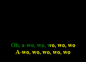 0h, a-wo, wo, wo, wo, wo
A-wo, wo, wo, wo, WO