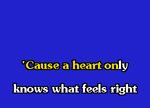 'Cause a heart only

knows what feels right