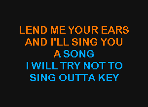 LEND ME YOUR EARS
AND I'LL SING YOU

ASONG
IWILL TRY NOT TO
SING OUTTA KEY