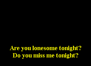 Are you lonesome tonight?
Do you miss me tonight?