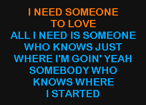 I NEED SOMEONE
TO LOVE
ALLI NEED IS SOMEONE
WHO KNOWSJUST
WHERE I'M GOIN'YEAH
SOMEBODYWHO
KNOWS WHERE
I STARTED