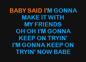 BABY SAID I'M GONNA
MAKE ITWITH
MY FRIENDS
OH OH I'M GONNA
KEEP ON TRYIN'
I'M GONNA KEEP ON
TRYIN' NOW BABE