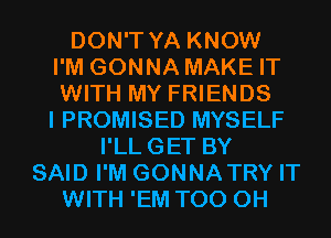 DON'T YA KNOW
I'M GONNA MAKE IT
WITH MY FRIENDS
I PROMISED MYSELF
I'LLGET BY
SAID I'M GONNATRY IT
WITH 'EM T00 0H