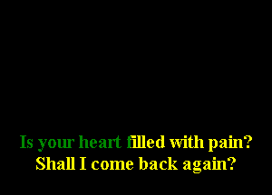 Is your heart filled With pain?
Shall I come back again?