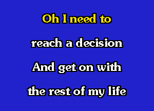 Oh I need to
reach a decision

And get on with

the rest of my life