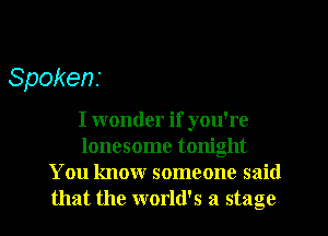 Spokens

I wonder if you're
lonesome tonight
You know someone said
that the world's a stage