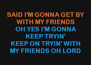 SAID I'M GONNA GET BY
WITH MY FRIENDS
0H YES I'M GONNA

KEEP TRYIN'
KEEP ON TRYIN'WITH
MY FRIENDS 0H LORD