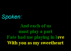 Spokens

And each of us

must play a part
Fate had me playing in love
With you as my sweetheart
