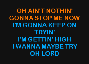 OH AIN'T NOTHIN'
GONNA STOP ME NOW
I'M GONNA KEEP ON
TRYIN'

I'M GETTIN' HIGH
I WAN NA MAYBE TRY
OH LORD