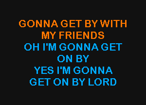 GONNA GET BY WITH
MY FRIENDS
OH I'M GONNA GET

ON BY
YES I'M GONNA
GET ON BY LORD