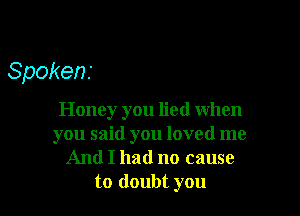 Spokens

Honey you lied when
you said you loved me
And I had no cause
to doubt you
