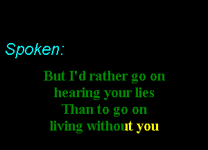 Spokenr

But I'd rather go on
hearing yom lies
Than to go on
living without you