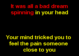 It was all a bad dream
spinning in your head

Your mind tricked you to
feel the pain someone
close to you