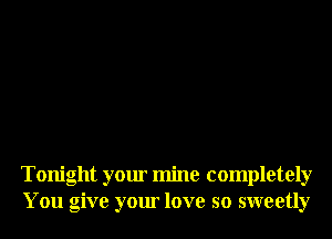 Tonight your mine completely
You give your love so sweetly