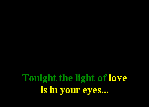 Tonight the light of love
is in your eyes...