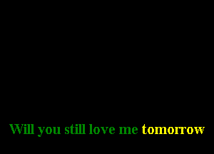 Will you still love me tomorrowr