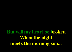 But will my heart be broken
When the night
meets the morning sun...