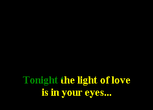 Tonight the light of love
is in your eyes...