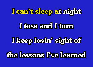 I can't sleep at night
I toss and I turn
I keep losin' sight of

the lessons I've learned