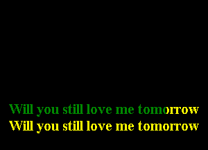Will you still love me tomorrowr
Will you still love me tomorrowr
