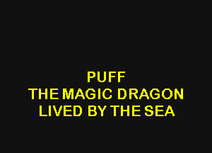 PUFF
THE MAGIC DRAGON
LIVED BY THE SEA