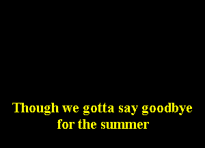 Though we gotta say goodbye
for the summer
