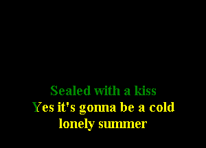 Sealed with a kiss
Yes it's gonna be a cold
lonely summer