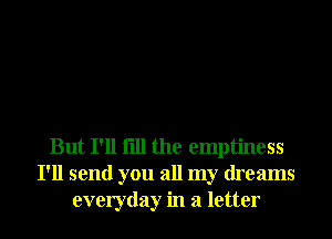 But I'll fill the emptiness
I'll send you all my dreams
everyday in a letter