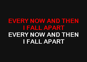 EVERY NOW AND THEN
I FALL APART