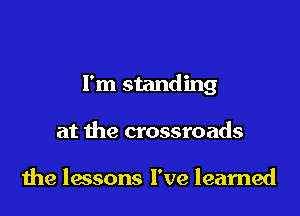 I'm standing

at the crossroads

the lessons I've learned