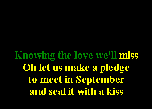 Knowing the love we'll miss
Oh let us make a pledge
to meet in September
and seal it With a kiss
