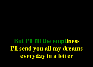 But I'll fill the emptiness
I'll send you all my dreams
everyday in a letter
