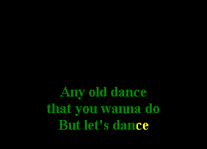 Any old dance
that you wanna do
But let's (lance