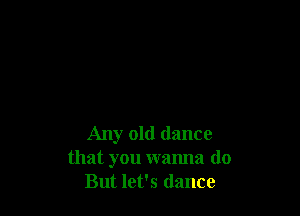 Any old dance
that you wanna do
But let's (lance