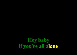 Hey baby
if you're all alone