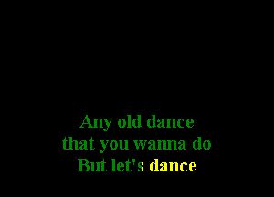 Any old dance
that you wanna do
But let's (lance