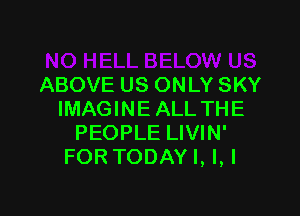ABOVE US ONLY SKY

IMAGINE ALL THE
PEOPLE LIVIN'
FOR TODAY I, l,l