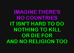 IT ISN'T HARD TO DO

NOTHING TO KILL
OR DIE FOR
AND NO RELIGION TOO