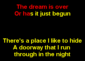 The dream is over
Or has it just begun

There's a place I like to hide
A doorway that I run
through in the night