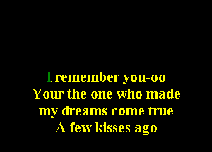 I remember you-oo
Your the one who made
my dreams come true

A few kisses ago I