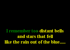 I remember too distant bells
and stars that fell
like the rain out of the blue .....