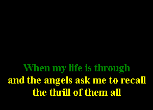 When my life is through
and the angels ask me to recall

the thrill of them all