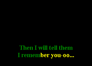Then I will tell them
I remember you-oo...