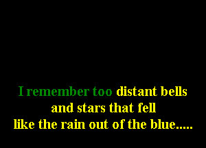 I remember too distant bells
and stars that fell
like the rain out of the blue .....